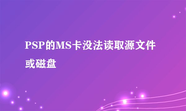 PSP的MS卡没法读取源文件或磁盘