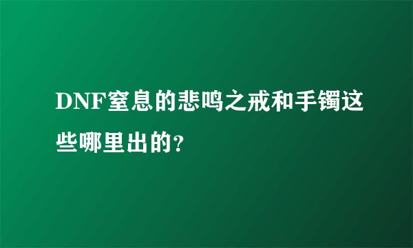 DNF窒息的悲鸣之戒和手镯这些哪里出的？