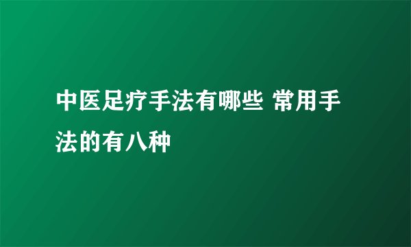 中医足疗手法有哪些 常用手法的有八种