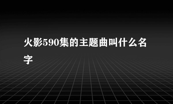 火影590集的主题曲叫什么名字