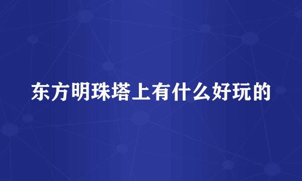 东方明珠塔上有什么好玩的