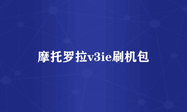 摩托罗拉v3ie刷机包
