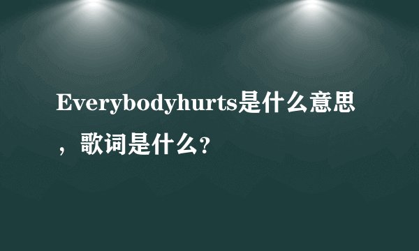 Everybodyhurts是什么意思，歌词是什么？