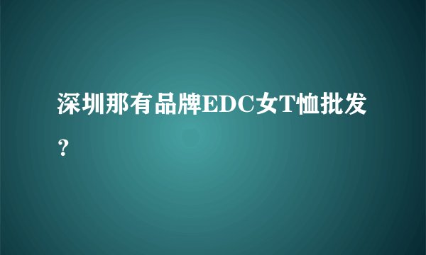 深圳那有品牌EDC女T恤批发？