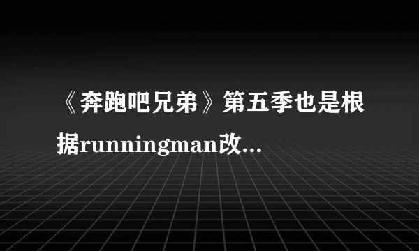 《奔跑吧兄弟》第五季也是根据runningman改编的吗？
