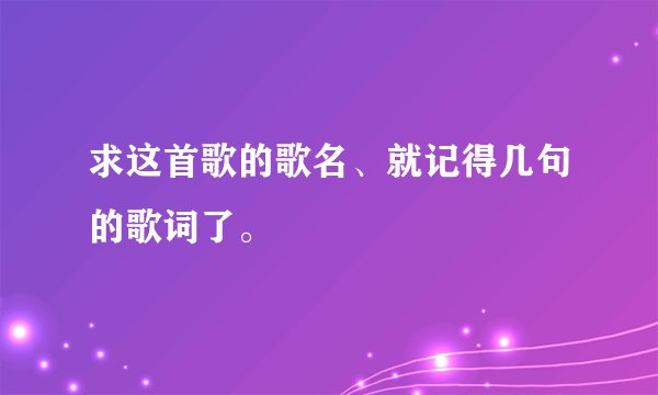 求这首歌的歌名、就记得几句的歌词了。