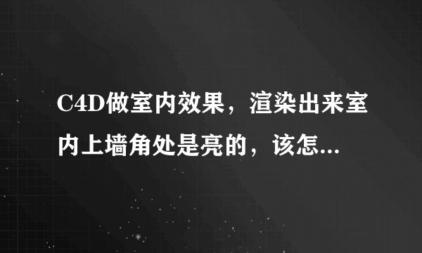 C4D做室内效果，渲染出来室内上墙角处是亮的，该怎么解决？