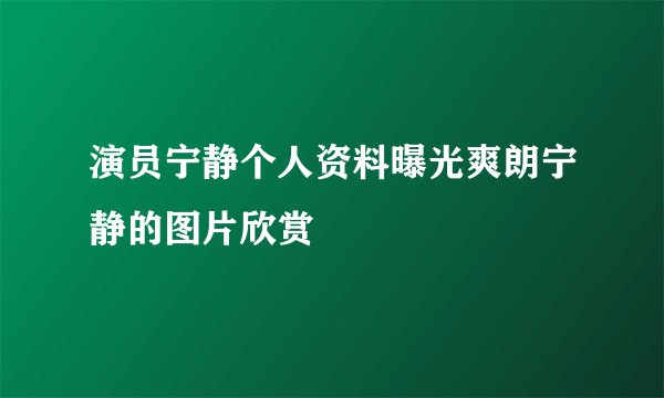 演员宁静个人资料曝光爽朗宁静的图片欣赏