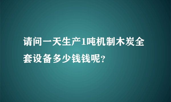 请问一天生产1吨机制木炭全套设备多少钱钱呢？