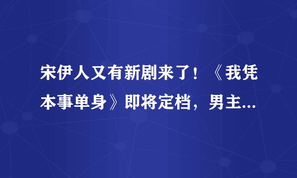 宋伊人又有新剧来了！《我凭本事单身》即将定档，男主比她小4岁