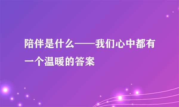 陪伴是什么——我们心中都有一个温暖的答案