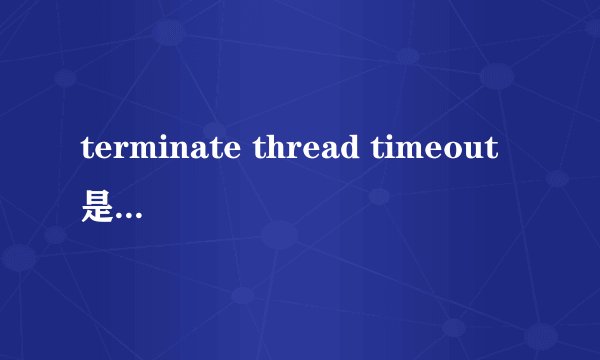 terminate thread timeout是什么啊???高手!!!