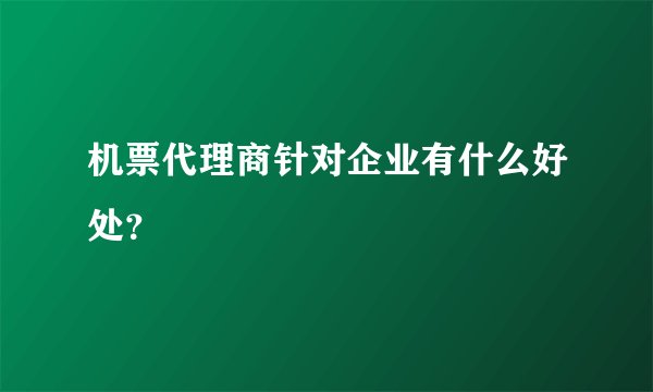 机票代理商针对企业有什么好处？