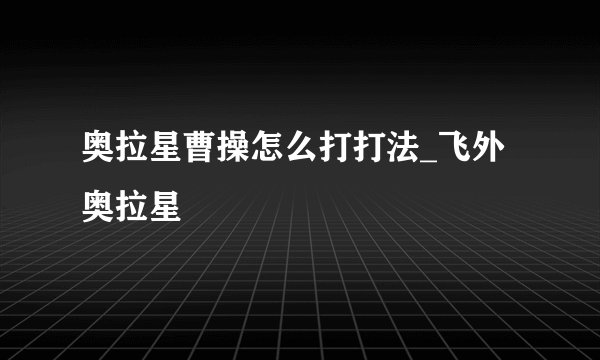 奥拉星曹操怎么打打法_飞外奥拉星