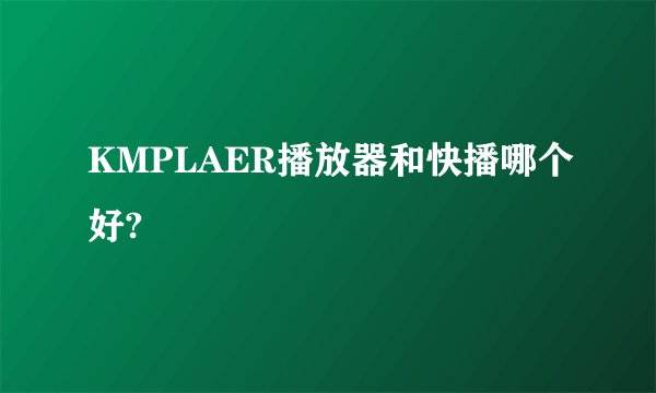 KMPLAER播放器和快播哪个好?