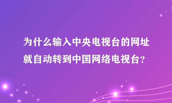 为什么输入中央电视台的网址就自动转到中国网络电视台？