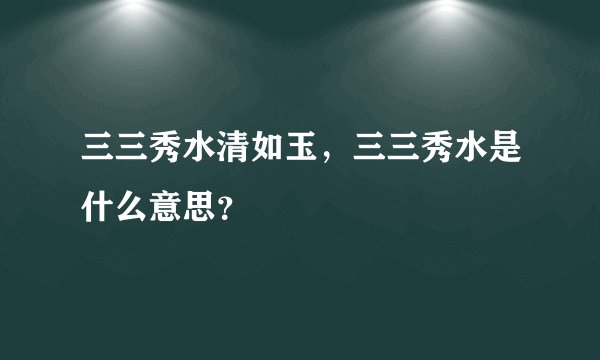 三三秀水清如玉，三三秀水是什么意思？