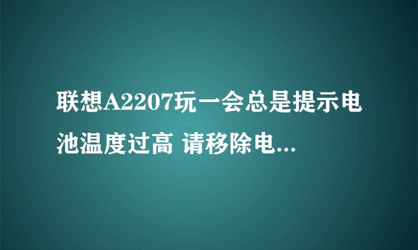 联想A2207玩一会总是提示电池温度过高 请移除电池 恢復出厂设置 还是提示 我刚好买16天啊