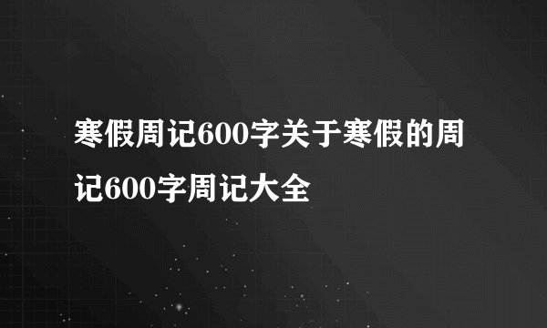 寒假周记600字关于寒假的周记600字周记大全