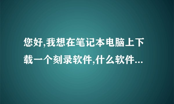 您好,我想在笔记本电脑上下载一个刻录软件,什么软件方便使用,谢谢!