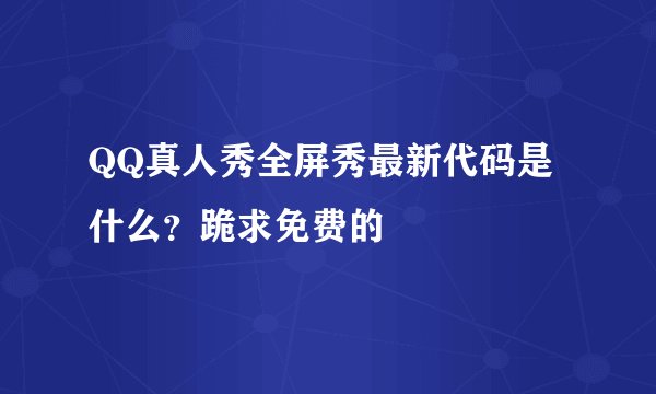 QQ真人秀全屏秀最新代码是什么？跪求免费的