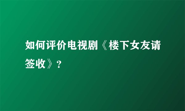 如何评价电视剧《楼下女友请签收》？