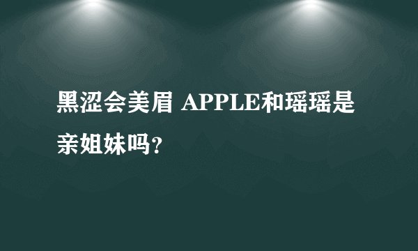 黑涩会美眉 APPLE和瑶瑶是亲姐妹吗？