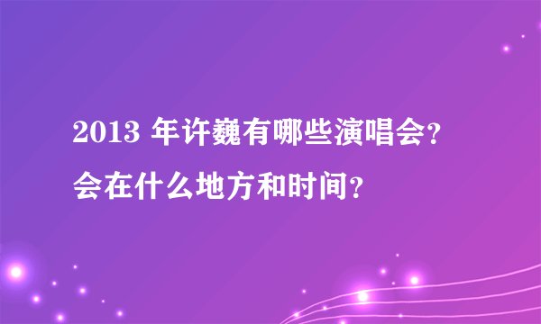 2013 年许巍有哪些演唱会？会在什么地方和时间？
