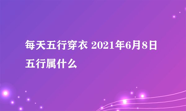 每天五行穿衣 2021年6月8日五行属什么