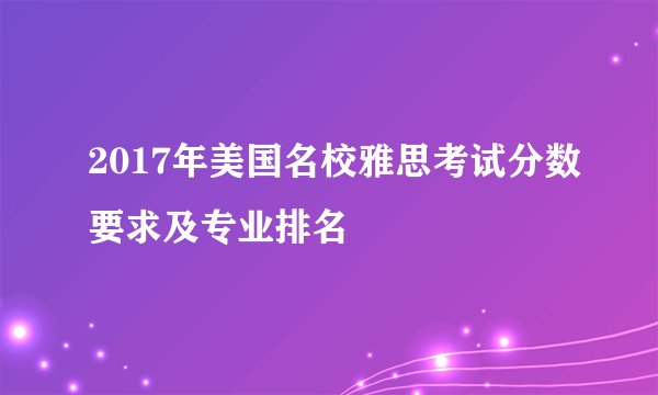 2017年美国名校雅思考试分数要求及专业排名