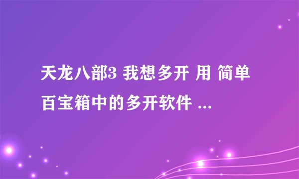 天龙八部3 我想多开 用 简单百宝箱中的多开软件 没事吧,会封号吗?