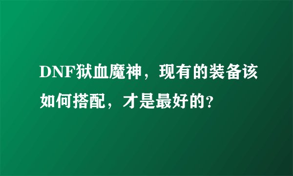 DNF狱血魔神，现有的装备该如何搭配，才是最好的？