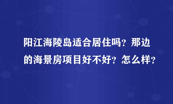 阳江海陵岛适合居住吗？那边的海景房项目好不好？怎么样？