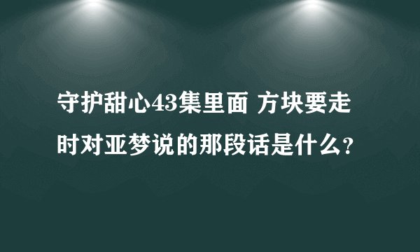 守护甜心43集里面 方块要走时对亚梦说的那段话是什么？