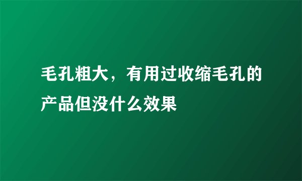毛孔粗大，有用过收缩毛孔的产品但没什么效果