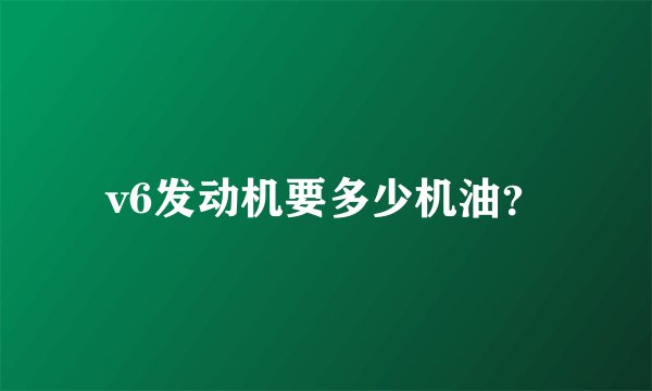 v6发动机要多少机油？