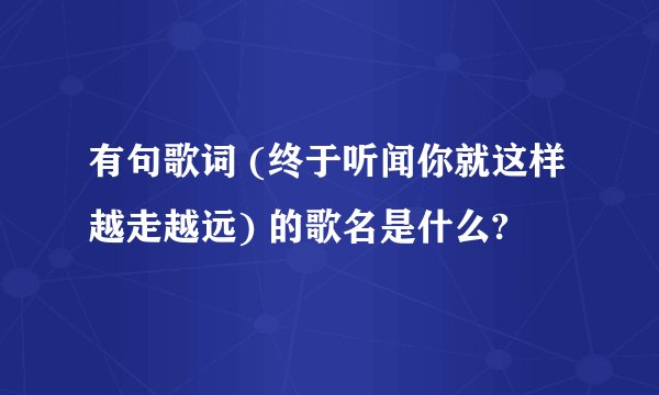 有句歌词 (终于听闻你就这样越走越远) 的歌名是什么?