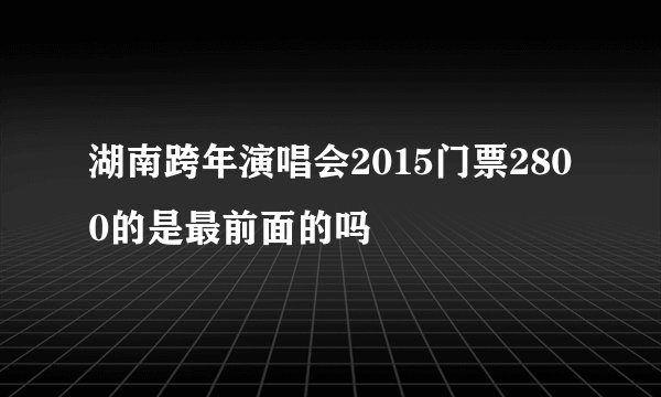 湖南跨年演唱会2015门票2800的是最前面的吗