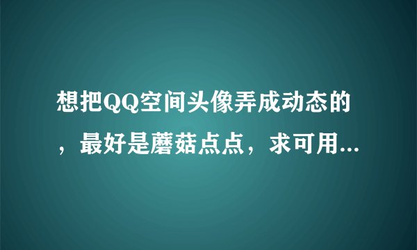 想把QQ空间头像弄成动态的，最好是蘑菇点点，求可用的gif图片
