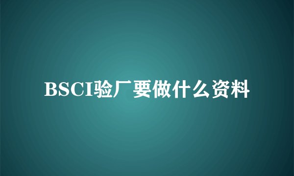 BSCI验厂要做什么资料