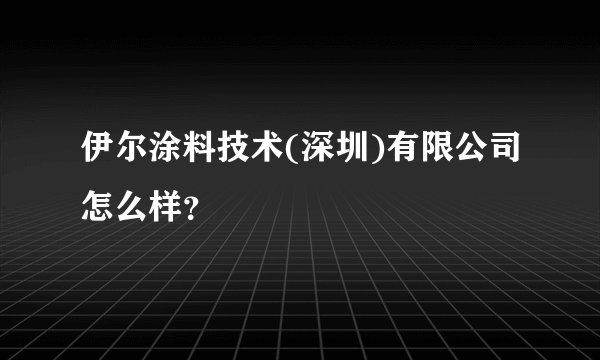 伊尔涂料技术(深圳)有限公司怎么样？