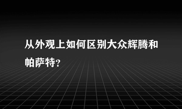 从外观上如何区别大众辉腾和帕萨特？