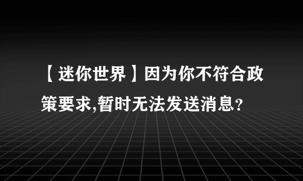 【迷你世界】因为你不符合政策要求,暂时无法发送消息？