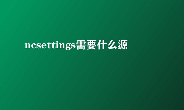ncsettings需要什么源