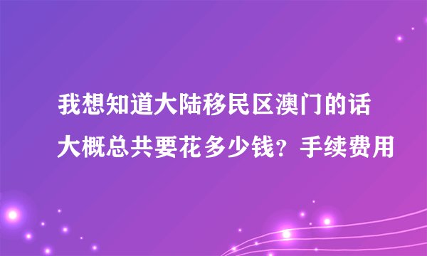 我想知道大陆移民区澳门的话大概总共要花多少钱？手续费用