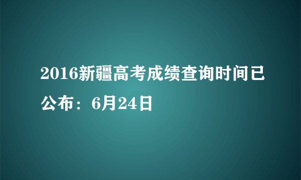2016新疆高考成绩查询时间已公布：6月24日
