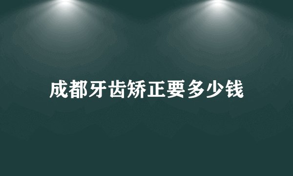 成都牙齿矫正要多少钱