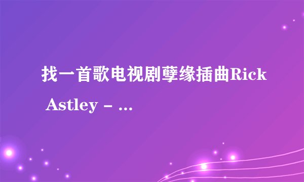 找一首歌电视剧孽缘插曲Rick Astley - Is This Real Love，最好是MP3格式的！