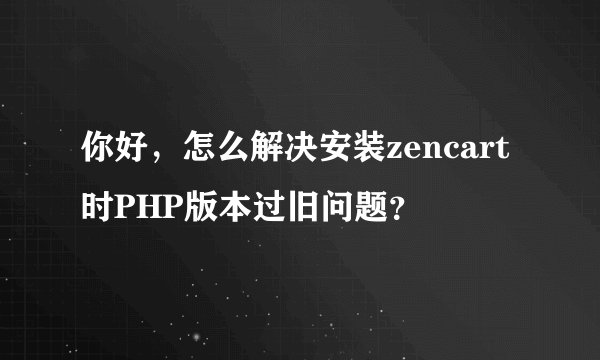 你好，怎么解决安装zencart时PHP版本过旧问题？