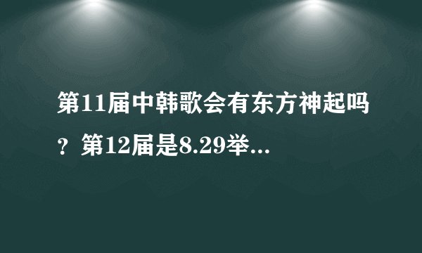 第11届中韩歌会有东方神起吗？第12届是8.29举办？几点哪个台有直播？ 东方神起参加过哪几届中韩歌会？